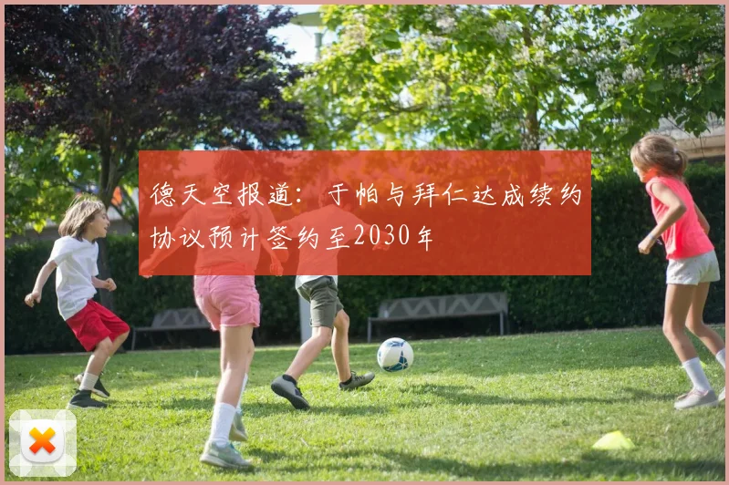 德天空报道：于帕与拜仁达成续约协议预计签约至2030年