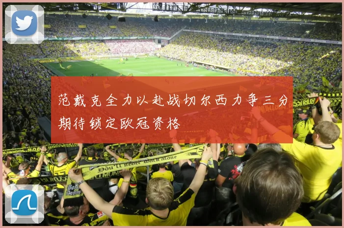 范戴克全力以赴战切尔西力争三分期待锁定欧冠资格