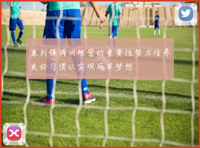 康利强调训练营的重要性努力培养良好习惯以实现冠军梦想