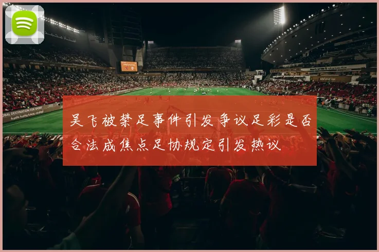 吴飞被禁足事件引发争议足彩是否合法成焦点足协规定引发热议