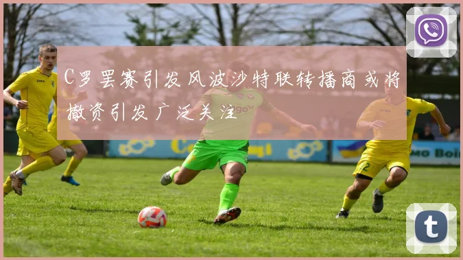 C罗罢赛引发风波沙特联转播商或将撤资引发广泛关注
