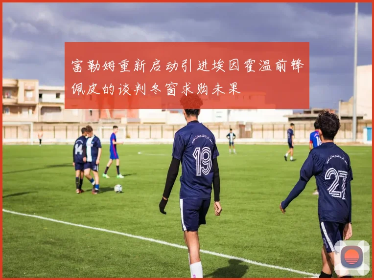 富勒姆重新启动引进埃因霍温前锋佩皮的谈判冬窗求购未果