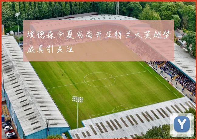埃德森今夏或离开亚特兰大英超梦成真引关注