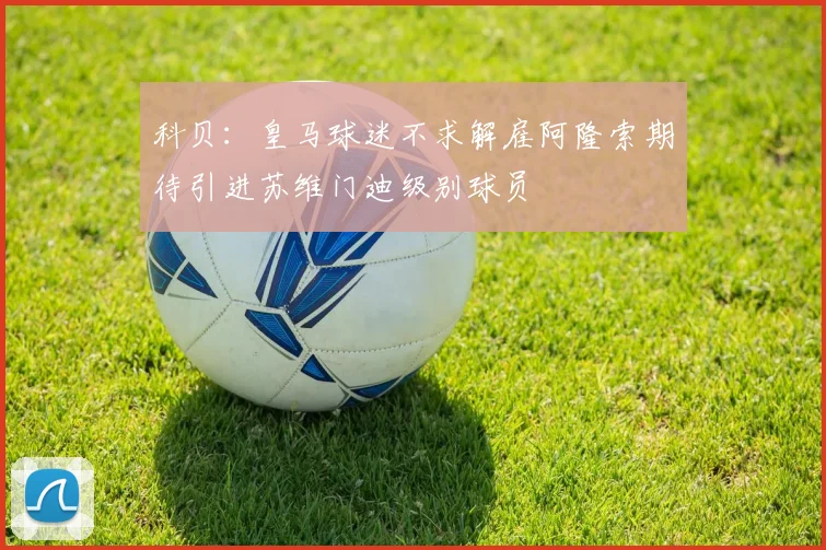 科贝：皇马球迷不求解雇阿隆索期待引进苏维门迪级别球员