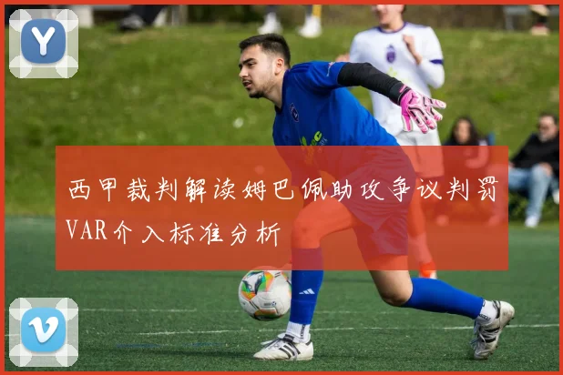 西甲裁判解读姆巴佩助攻争议判罚VAR介入标准分析