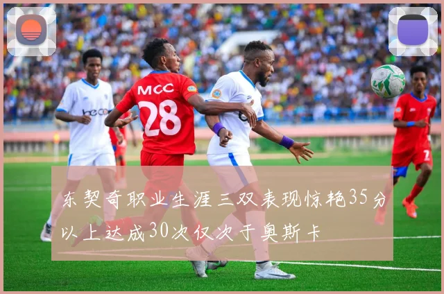 东契奇职业生涯三双表现惊艳35分以上达成30次仅次于奥斯卡