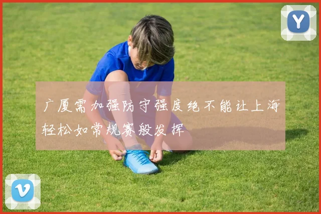广厦需加强防守强度绝不能让上海轻松如常规赛般发挥
