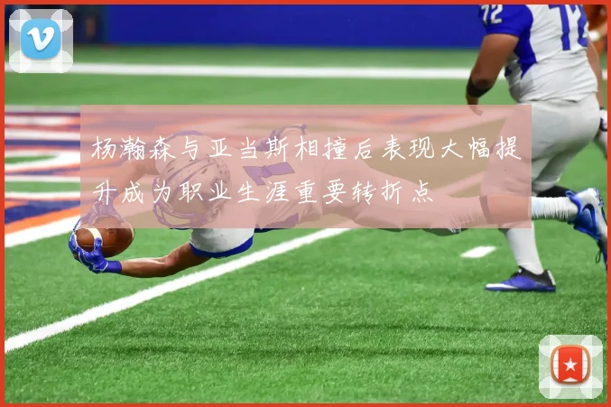 杨瀚森与亚当斯相撞后表现大幅提升成为职业生涯重要转折点
