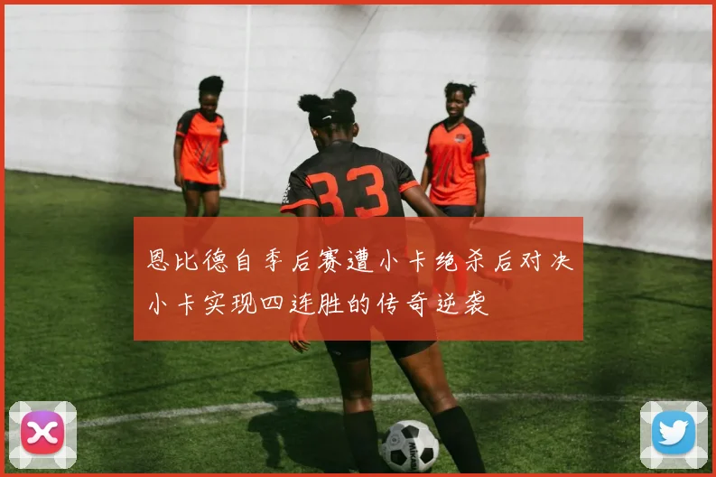 恩比德自季后赛遭小卡绝杀后对决小卡实现四连胜的传奇逆袭