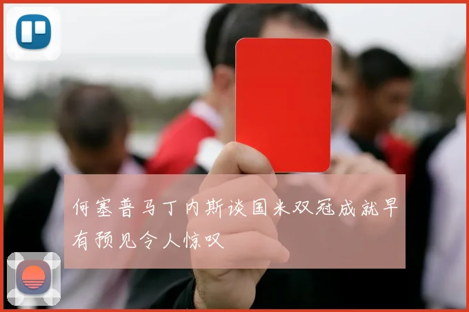 何塞普马丁内斯谈国米双冠成就早有预见令人惊叹