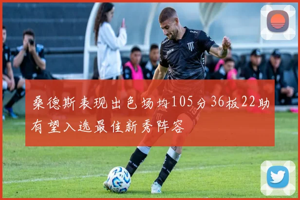 桑德斯表现出色场均105分36板22助有望入选最佳新秀阵容