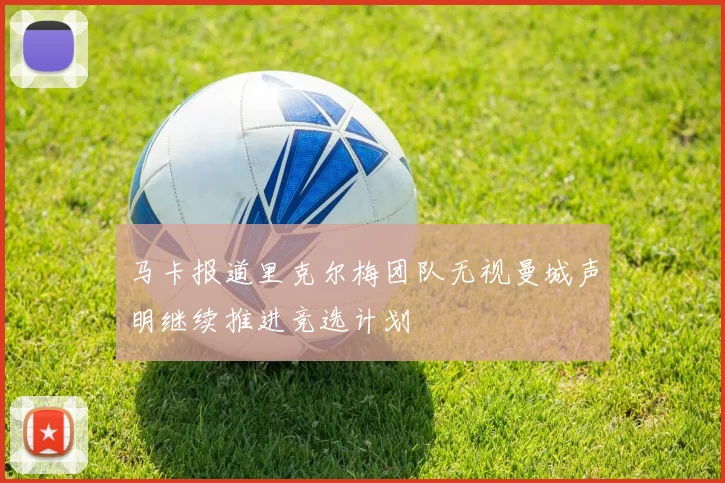 马卡报道里克尔梅团队无视曼城声明继续推进竞选计划