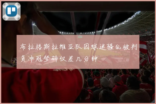 布拉格斯拉维亚队因球迷骚乱被判负冲冠梦碎仅差几分钟